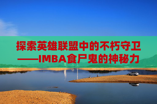 探索英雄联盟中的不朽守卫——IMBA食尸鬼的神秘力量 探索英雄联盟中的不朽守卫——IMBA食尸鬼的神秘力量