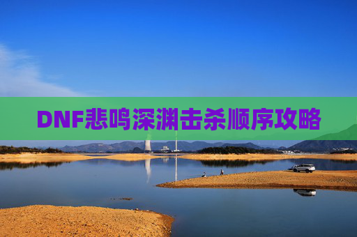 DNF悲鸣深渊击杀顺序攻略 DNF悲鸣深渊击杀顺序攻略