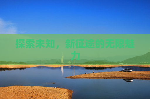 探索未知,新征途的无限魅力 探索未知,新征途的无限魅力