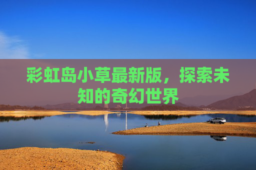 彩虹岛小草最新版,探索未知的奇幻世界 彩虹岛小草最新版,探索未知的奇幻世界