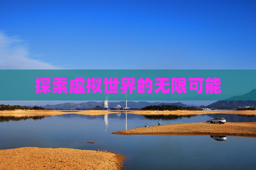探索虚拟世界的无限可能 探索虚拟世界的无限可能