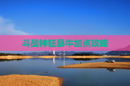 斗战神狂暴牛加点攻略 斗战神狂暴牛加点攻略