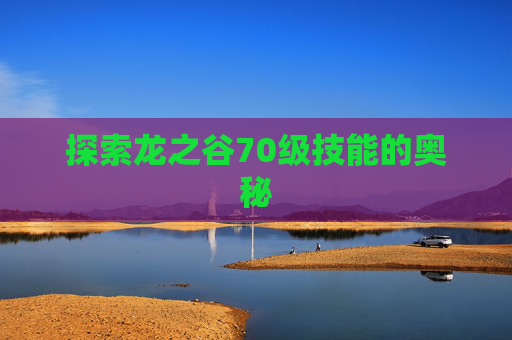 探索龙之谷70级技能的奥秘 探索龙之谷70级技能的奥秘