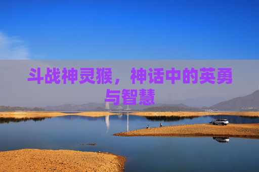 斗战神灵猴,神话中的英勇与智慧 斗战神灵猴,神话中的英勇与智慧