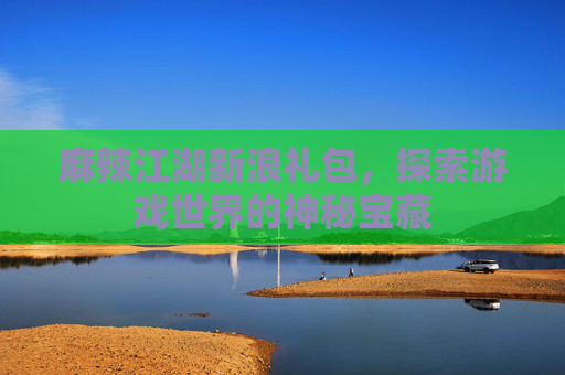 麻辣江湖新浪礼包,探索游戏世界的神秘宝藏 麻辣江湖新浪礼包,探索游戏世界的神秘宝藏
