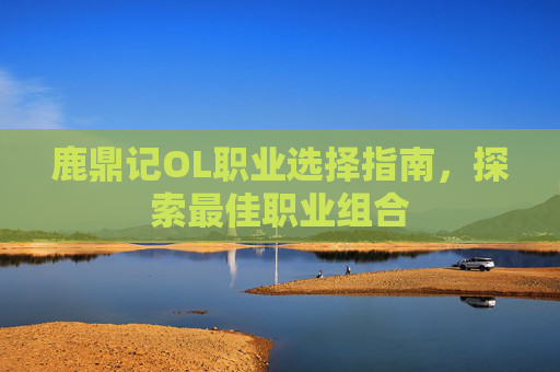鹿鼎记OL职业选择指南,探索最佳职业组合 鹿鼎记OL职业选择指南,探索最佳职业组合