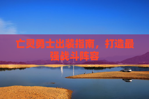 亡灵勇士出装指南,打造最强战斗阵容 亡灵勇士出装指南,打造最强战斗阵容
