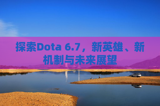 探索Dota 6.7，新英雄、新机制与未来展望