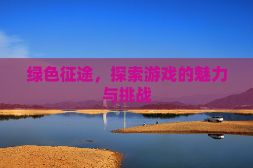 绿色征途,探索游戏的魅力与挑战 绿色征途,探索游戏的魅力与挑战