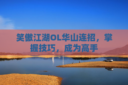 笑傲江湖OL华山连招，掌握技巧，成为高手