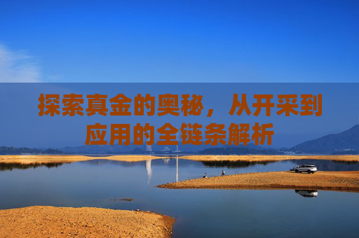 探索真金的奥秘,从开采到应用的全链条解析 探索真金的奥秘,从开采到应用的全链条解析
