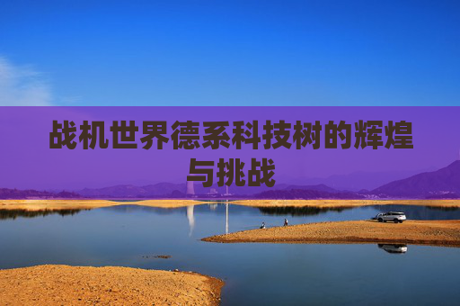 战机世界德系科技树的辉煌与挑战 战机世界德系科技树的辉煌与挑战