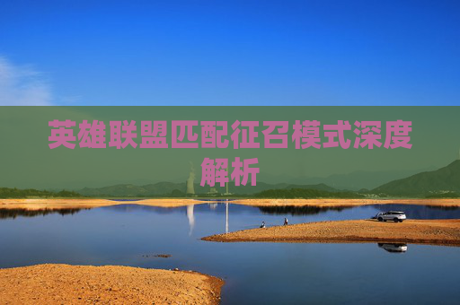 英雄联盟匹配征召模式深度解析 英雄联盟匹配征召模式深度解析