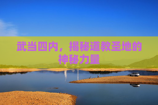 武当四内,揭秘道教圣地的神秘力量 武当四内,揭秘道教圣地的神秘力量