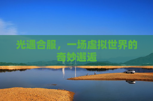 光遇合服,一场虚拟世界的奇妙邂逅 光遇合服,一场虚拟世界的奇妙邂逅