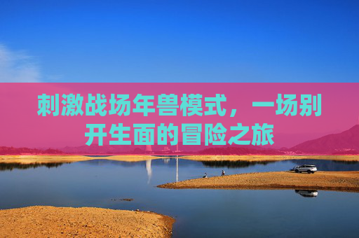 刺激战场年兽模式，一场别开生面的冒险之旅