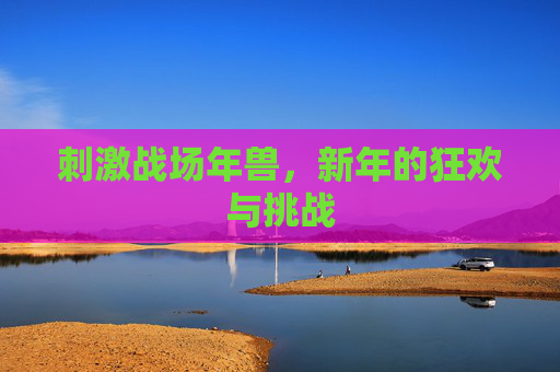 刺激战场年兽,新年的狂欢与挑战 刺激战场年兽,新年的狂欢与挑战