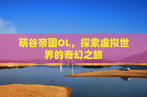 萌谷帝国OL,探索虚拟世界的奇幻之旅 萌谷帝国OL,探索虚拟世界的奇幻之旅