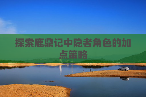 探索鹿鼎记中隐者角色的加点策略 探索鹿鼎记中隐者角色的加点策略