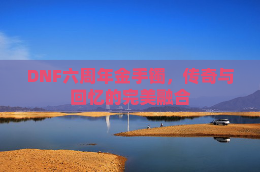 DNF六周年金手镯，传奇与回忆的完美融合