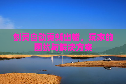 剑灵自动更新出错,玩家的困扰与解决方案 剑灵自动更新出错,玩家的困扰与解决方案
