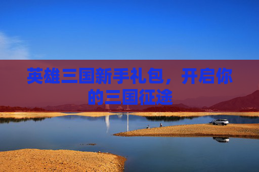 英雄三国新手礼包,开启你的三国征途 英雄三国新手礼包,开启你的三国征途