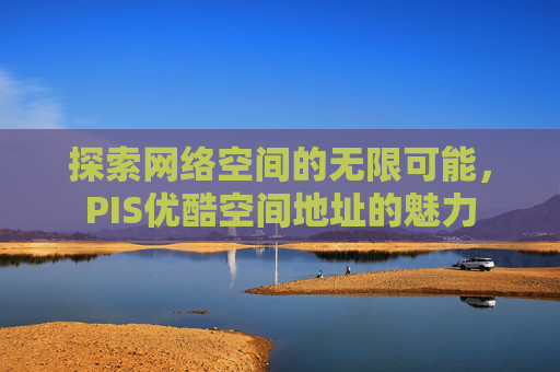 探索网络空间的无限可能,PIS优酷空间地址的魅力 探索网络空间的无限可能,PIS优酷空间地址的魅力