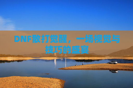 DNF散打觉醒,一场视觉与技巧的盛宴 DNF散打觉醒,一场视觉与技巧的盛宴