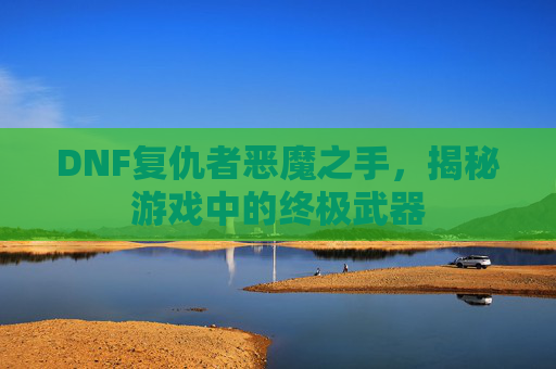 DNF复仇者恶魔之手,揭秘游戏中的终极武器 DNF复仇者恶魔之手,揭秘游戏中的终极武器