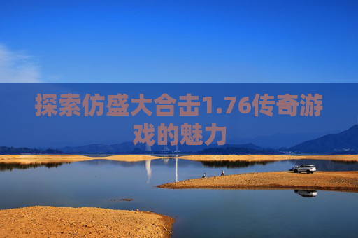 探索仿盛大合击1.76传奇游戏的魅力