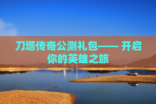 刀塔传奇公测礼包—— 开启你的英雄之旅 刀塔传奇公测礼包—— 开启你的英雄之旅