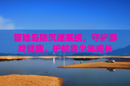 冒险岛防沉迷系统,守护游戏健康,护航青少年成长 冒险岛防沉迷系统,守护游戏健康,护航青少年成长
