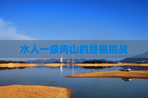 水人一级肉山的终极挑战 水人一级肉山的终极挑战