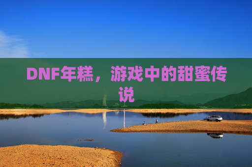 DNF年糕,游戏中的甜蜜传说 DNF年糕,游戏中的甜蜜传说