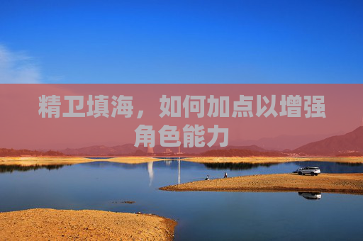 精卫填海,如何加点以增强角色能力 精卫填海,如何加点以增强角色能力