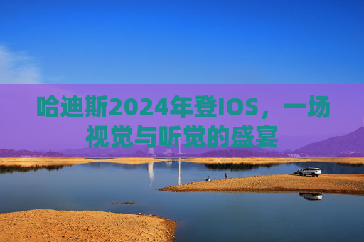 哈迪斯2024年登IOS,一场视觉与听觉的盛宴 哈迪斯2024年登IOS,一场视觉与听觉的盛宴
