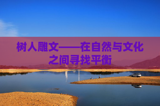 树人雕文——在自然与文化之间寻找平衡 树人雕文——在自然与文化之间寻找平衡