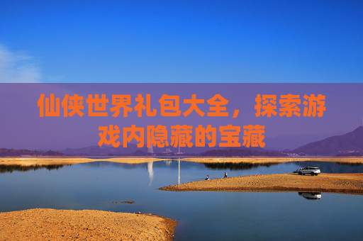 仙侠世界礼包大全,探索游戏内隐藏的宝藏 仙侠世界礼包大全,探索游戏内隐藏的宝藏