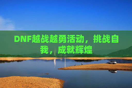 DNF越战越勇活动,挑战自我,成就辉煌 DNF越战越勇活动,挑战自我,成就辉煌