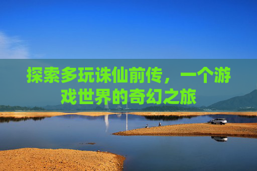 探索多玩诛仙前传,一个游戏世界的奇幻之旅 探索多玩诛仙前传,一个游戏世界的奇幻之旅