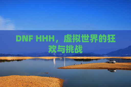 DNF HHH,虚拟世界的狂欢与挑战 DNF HHH,虚拟世界的狂欢与挑战
