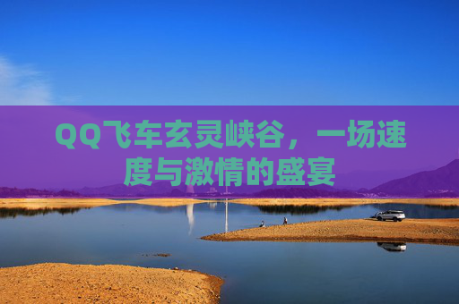 QQ飞车玄灵峡谷,一场速度与激情的盛宴 QQ飞车玄灵峡谷,一场速度与激情的盛宴
