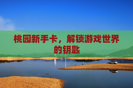桃园新手卡,解锁游戏世界的钥匙 桃园新手卡,解锁游戏世界的钥匙