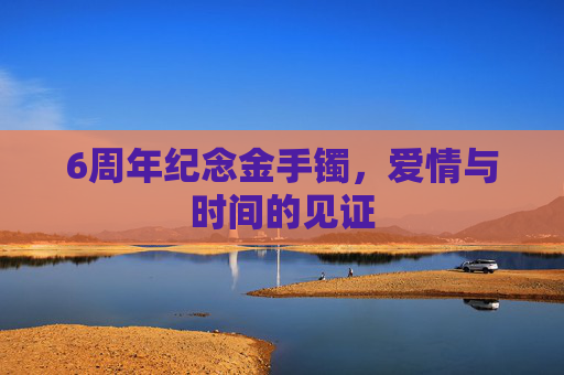 6周年纪念金手镯,爱情与时间的见证 6周年纪念金手镯,爱情与时间的见证