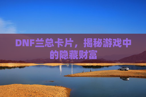 DNF兰总卡片,揭秘游戏中的隐藏财富 DNF兰总卡片,揭秘游戏中的隐藏财富
