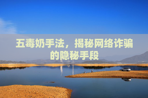五毒奶手法,揭秘网络诈骗的隐秘手段 五毒奶手法,揭秘网络诈骗的隐秘手段