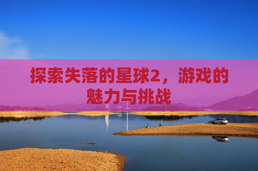 探索失落的星球2,游戏的魅力与挑战 探索失落的星球2,游戏的魅力与挑战