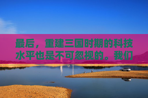 最后,重建三国时期的科技水平也是不可忽视的。我们可以研究三国时期的发明创造,如造纸术、火药等,将这些科技成果应用到现代科技发展中,推动人类文明的进步 最后,重建三国时期的科技水平也是不可忽视的。我们可以研究三国时期的发明创造,如造纸术、火药等,将这些科技成果应用到现代科技发展中,推动人类文明的进步