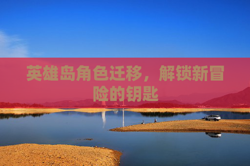 英雄岛角色迁移，解锁新冒险的钥匙