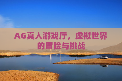 AG真人游戏厅,虚拟世界的冒险与挑战 AG真人游戏厅,虚拟世界的冒险与挑战